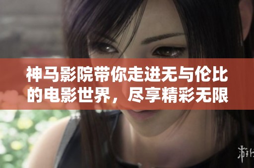 神马影院带你走进无与伦比的电影世界，尽享精彩无限的观影体验