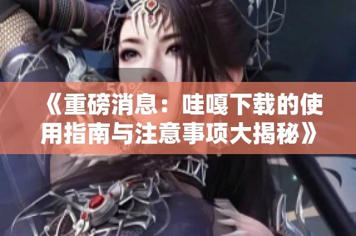 《重磅消息：哇嘎下载的使用指南与注意事项大揭秘》
