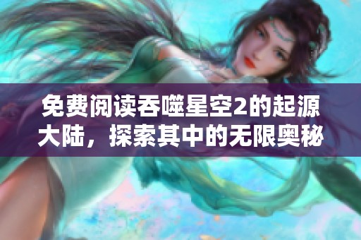 免费阅读吞噬星空2的起源大陆，探索其中的无限奥秘与精彩故事