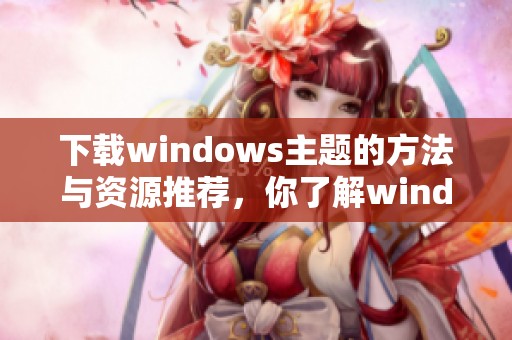 下载windows主题的方法与资源推荐，你了解windows主题的获取途径吗