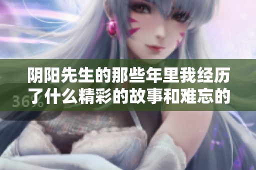 阴阳先生的那些年里我经历了什么精彩的故事和难忘的瞬间