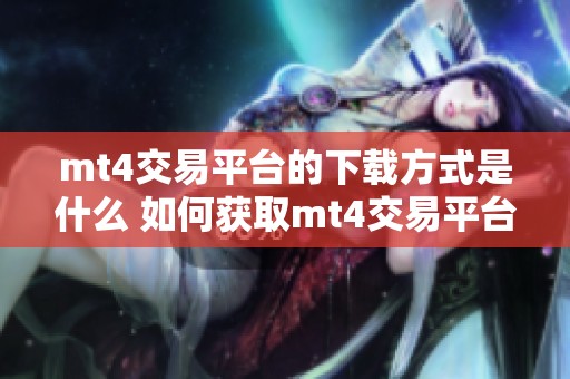 mt4交易平台的下载方式是什么 如何获取mt4交易平台的便捷安装包