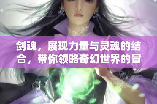 剑魂，展现力量与灵魂的结合，带你领略奇幻世界的冒险之旅