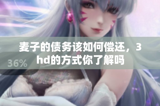 麦子的债务该如何偿还，3hd的方式你了解吗