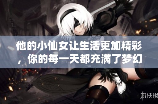他的小仙女让生活更加精彩，你的每一天都充满了梦幻与欢乐。