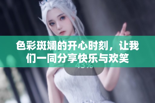 色彩斑斓的开心时刻，让我们一同分享快乐与欢笑