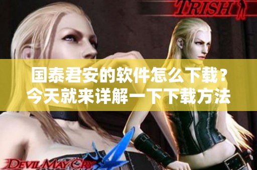 国泰君安的软件怎么下载？今天就来详解一下下载方法和步骤。