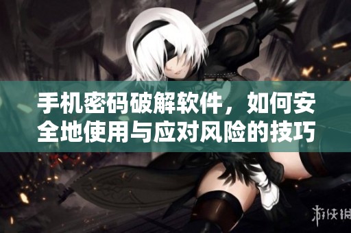 手机密码破解软件，如何安全地使用与应对风险的技巧和方法
