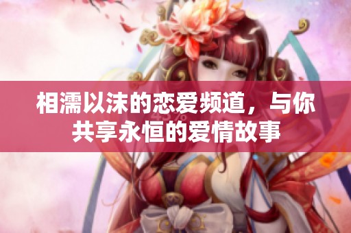 相濡以沫的恋爱频道，与你共享永恒的爱情故事