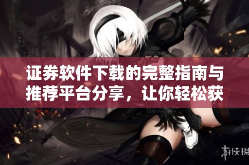 证券软件下载的完整指南与推荐平台分享，让你轻松获取所需资源