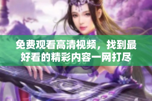 免费观看高清视频，找到最好看的精彩内容一网打尽