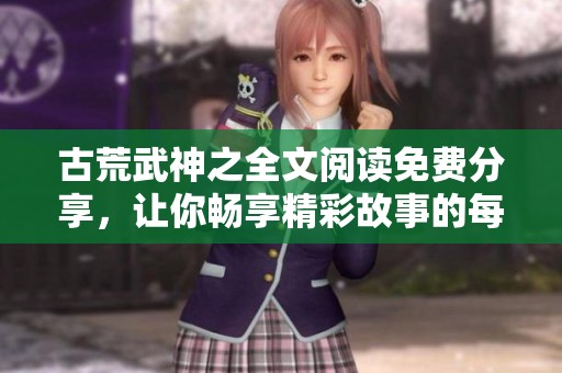 古荒武神之全文阅读免费分享，让你畅享精彩故事的每一个瞬间
