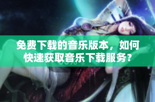 免费下载的音乐版本，如何快速获取音乐下载服务？
