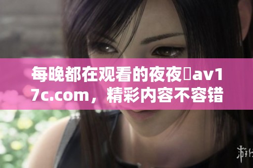 每晚都在观看的**魯**17c.com，精彩内容不容错过的乐趣分享