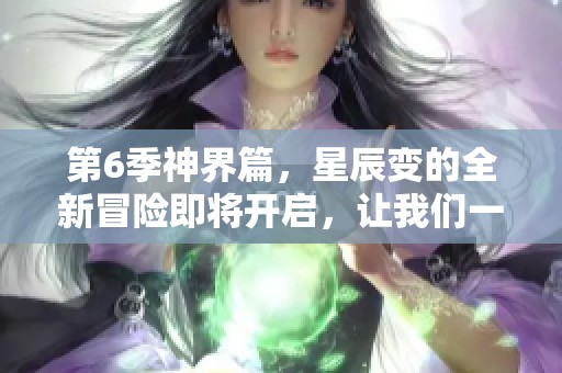 第6季神界篇，星辰变的全新冒险即将开启，让我们一起期待吧！