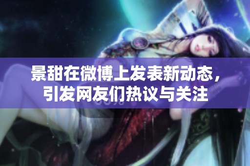 景甜在微博上发表新动态，引发网友们热议与关注