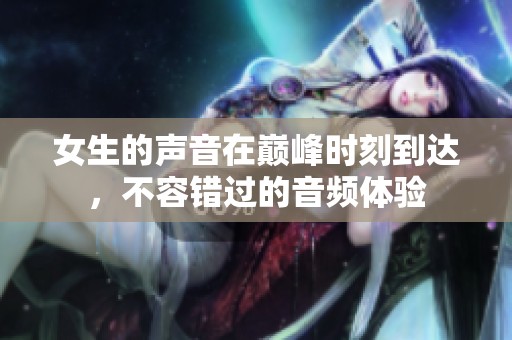 女生的声音在巅峰时刻到达，不容错过的音频体验