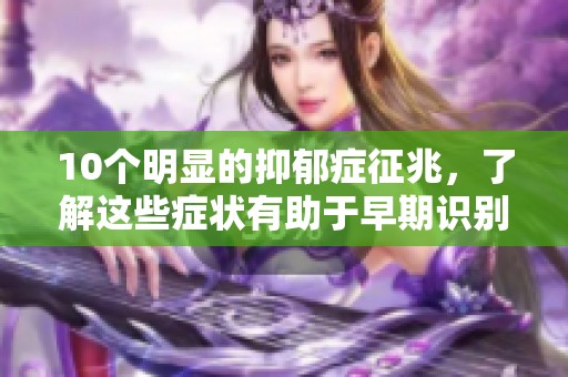 10个明显的抑郁症征兆，了解这些症状有助于早期识别问题