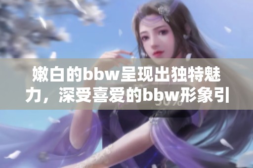 嫩白的bbw呈现出独特魅力，深受喜爱的bbw形象引人瞩目。