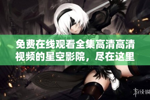 免费在线观看全集高清高清视频的星空影院，尽在这里等你来观看