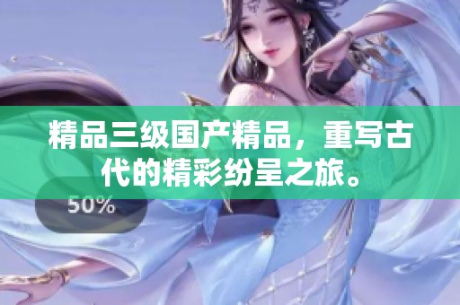 精品三级****，重写古代的精彩纷呈之旅。