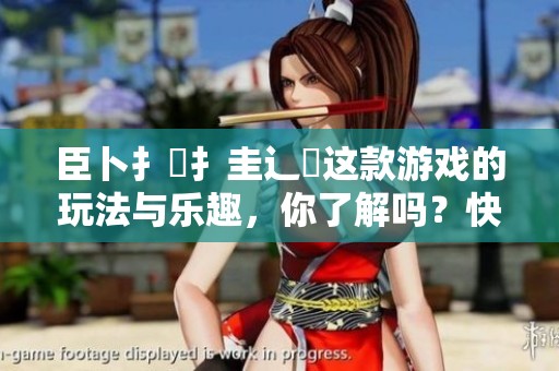 臣卜扌喿扌圭辶畐这款游戏的玩法与乐趣，你了解吗？快来一起探索吧！