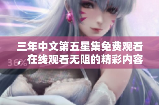 三年中文第五星集免费观看，在线观看无阻的精彩内容尽在这里