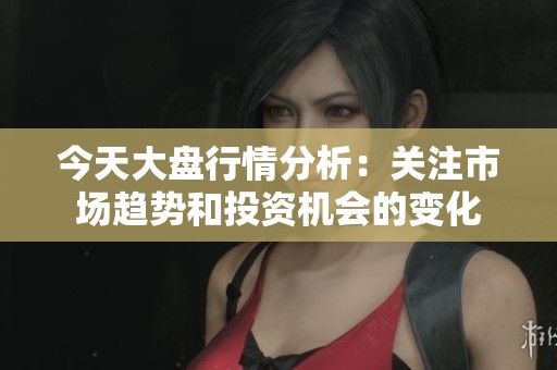 今天大盘行情分析：关注市场趋势和投资机会的变化