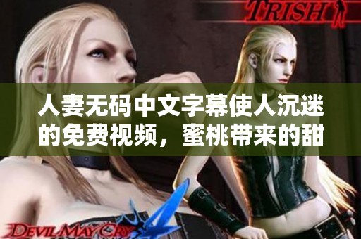 人妻**中文字幕使人沉迷的免费视频，蜜桃带来的甜蜜享受真是无与伦比