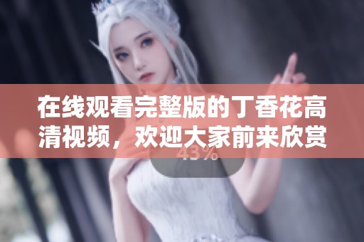 在线观看完整版的**花高清视频，欢迎大家前来欣赏精彩内容！