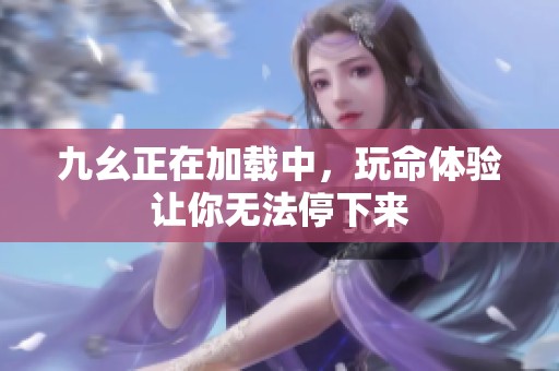 九幺正在加载中，玩命体验让你无法停下来