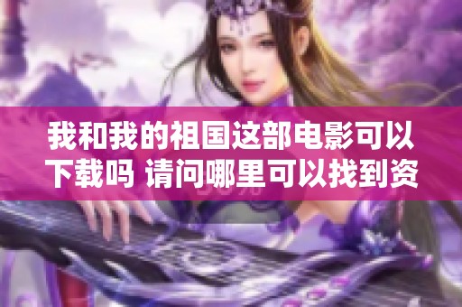 我和我的祖国这部电影可以下载吗 请问哪里可以找到资源呢