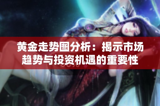黄金走势图分析：揭示市场趋势与投资机遇的重要性