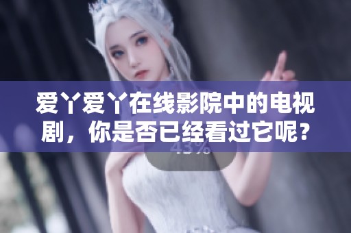 爱丫爱丫在线影院中的电视剧，你是否已经看过它呢？