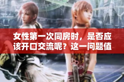 女性第一次同房时，是否应该开口交流呢？这一问题值得深思。