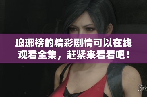 琅琊榜的精彩剧情可以在线观看全集，赶紧来看看吧！