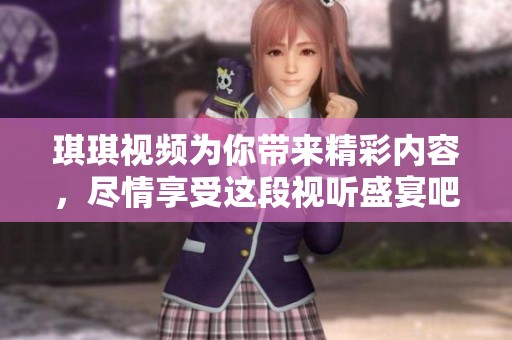 琪琪视频为你带来精彩内容，尽情享受这段视听盛宴吧