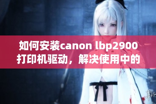 如何安装canon lbp2900打印机驱动，解决使用中的各种问题方法详解