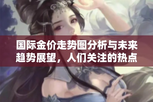 国际金价走势图分析与未来趋势展望，人们关注的热点问题