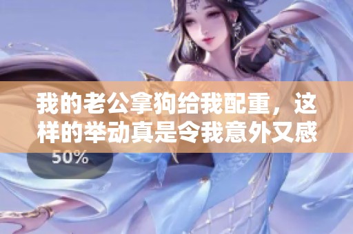 我的老公拿狗给我配重，这样的举动真是令我意外又感动