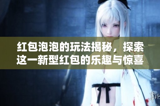 红包泡泡的玩法揭秘，探索这一新型红包的乐趣与惊喜
