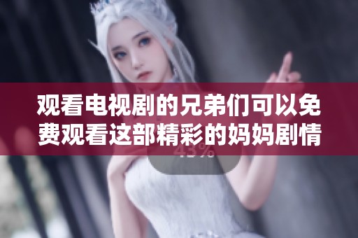 观看电视剧的兄弟们可以免费观看这部精彩的妈妈剧情