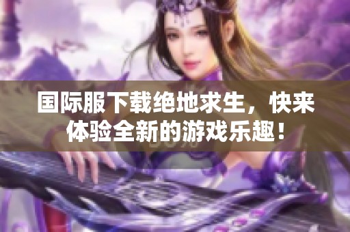 国际服下载绝地求生，快来体验全新的游戏乐趣！