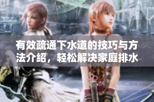 有效疏通下水道的技巧与方法介绍，轻松解决家庭排水问题