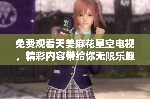 免费观看天美麻花星空电视，精彩内容带给你无限乐趣！
