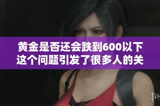 黄金是否还会跌到600以下这个问题引发了很多人的关注