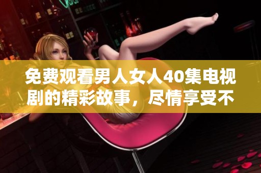 免费观看男人女人40集电视剧的精彩故事，尽情享受不一样的视觉盛宴