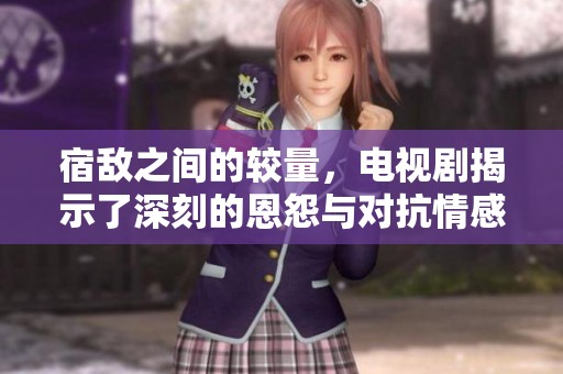 宿敌之间的较量，电视剧揭示了深刻的恩怨与对抗情感