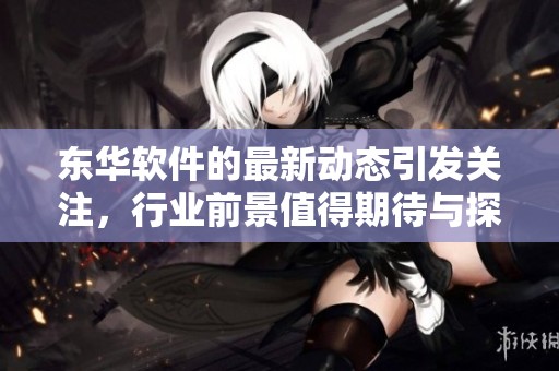 东华软件的最新动态引发关注，行业前景值得期待与探索