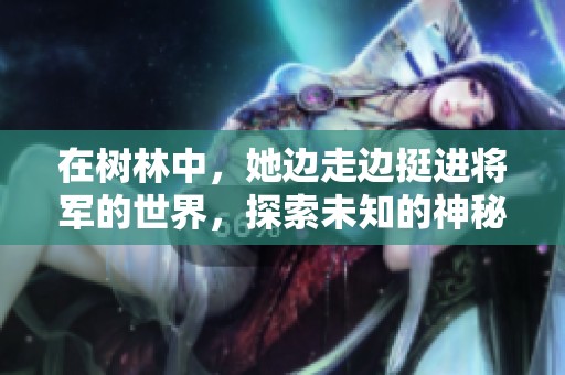 在树林中，她边走边挺进将军的世界，探索未知的神秘与冒险。